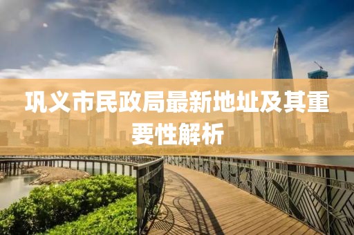 鞏義市民政局最新地址及其重要性解析