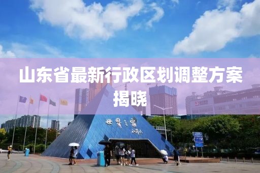 山東省最新行政區(qū)劃調(diào)整方案揭曉