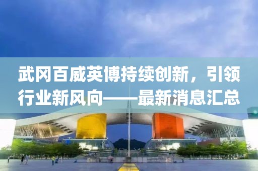 武岡百威英博持續(xù)創(chuàng)新，引領(lǐng)行業(yè)新風(fēng)向——最新消息匯總