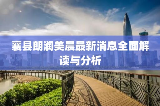 襄縣朗潤美晨最新消息全面解讀與分析