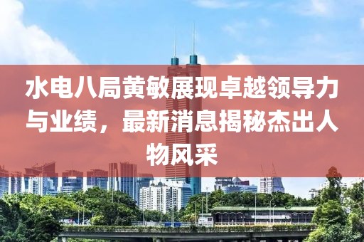 水電八局黃敏展現(xiàn)卓越領(lǐng)導(dǎo)力與業(yè)績(jī)，最新消息揭秘杰出人物風(fēng)采