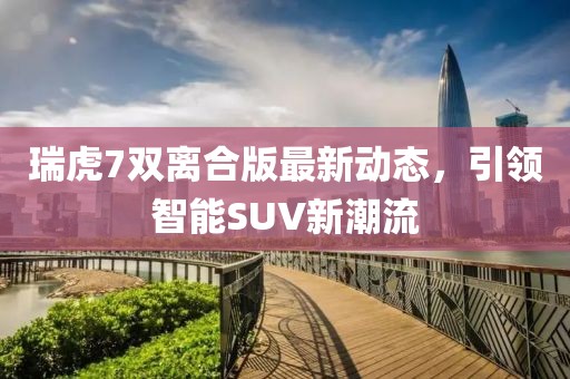 瑞虎7雙離合版最新動(dòng)態(tài)，引領(lǐng)智能SUV新潮流