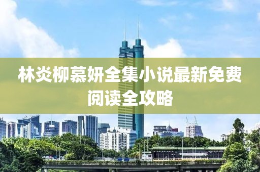 林炎柳慕妍全集小說(shuō)最新免費(fèi)閱讀全攻略