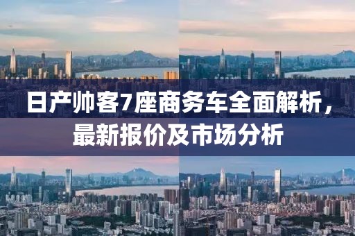 日產(chǎn)帥客7座商務(wù)車全面解析，最新報(bào)價(jià)及市場(chǎng)分析