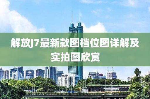 解放J7最新款圖檔位圖詳解及實(shí)拍圖欣賞
