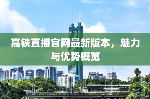 高鐵直播官網(wǎng)最新版本，魅力與優(yōu)勢概覽
