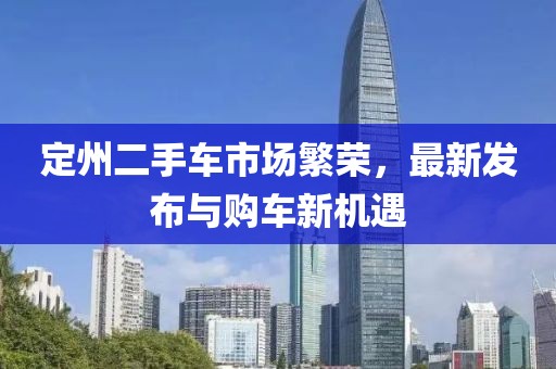 定州二手車市場繁榮，最新發(fā)布與購車新機遇