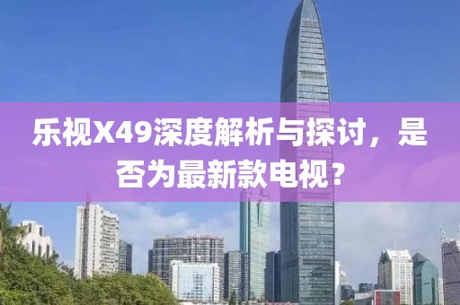 樂視X49深度解析與探討，是否為最新款電視？