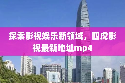 探索影視娛樂新領(lǐng)域，四虎影視最新地址mp4