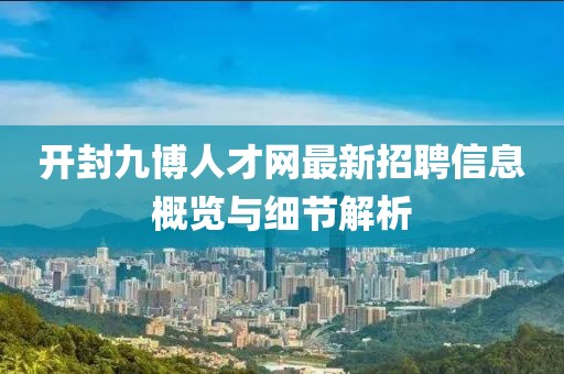 開封九博人才網(wǎng)最新招聘信息概覽與細(xì)節(jié)解析