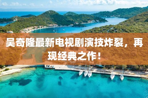 吳奇隆最新電視劇演技炸裂，再現(xiàn)經典之作！