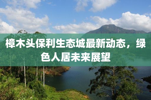 樟木頭保利生態(tài)城最新動(dòng)態(tài)，綠色人居未來(lái)展望