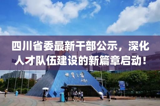 四川省委最新干部公示，深化人才隊(duì)伍建設(shè)的新篇章啟動(dòng)！