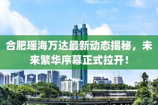 合肥瑤海萬達(dá)最新動(dòng)態(tài)揭秘，未來繁華序幕正式拉開！