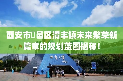 西安市鄠邑區(qū)渭豐鎮(zhèn)未來(lái)繁榮新篇章的規(guī)劃藍(lán)圖揭秘！