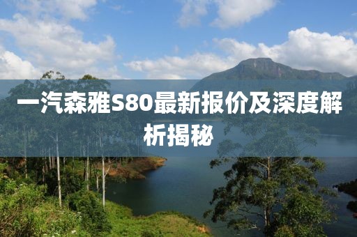 一汽森雅S80最新報(bào)價(jià)及深度解析揭秘