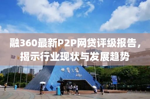 融360最新P2P網(wǎng)貸評級報告，揭示行業(yè)現(xiàn)狀與發(fā)展趨勢