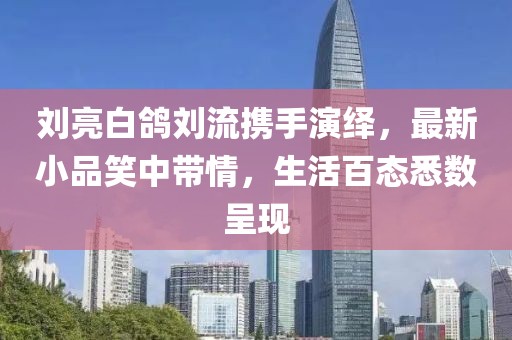 劉亮白鴿劉流攜手演繹，最新小品笑中帶情，生活百態(tài)悉數(shù)呈現(xiàn)