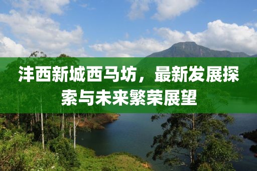 灃西新城西馬坊，最新發(fā)展探索與未來繁榮展望