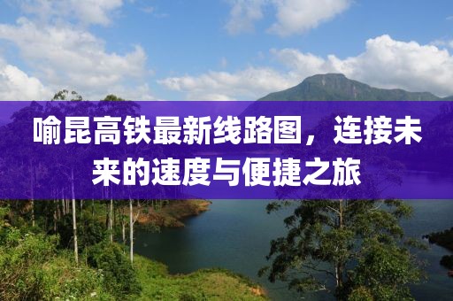 喻昆高鐵最新線路圖，連接未來的速度與便捷之旅