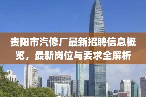 貴陽(yáng)市汽修廠最新招聘信息概覽，最新崗位與要求全解析