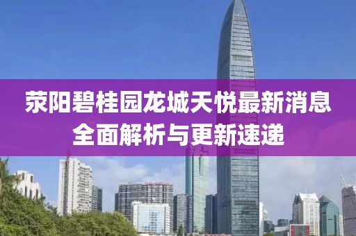 滎陽(yáng)碧桂園龍城天悅最新消息全面解析與更新速遞
