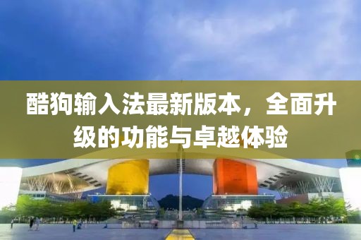 酷狗輸入法最新版本，全面升級的功能與卓越體驗(yàn)