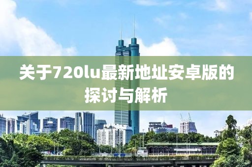 關(guān)于720lu最新地址安卓版的探討與解析