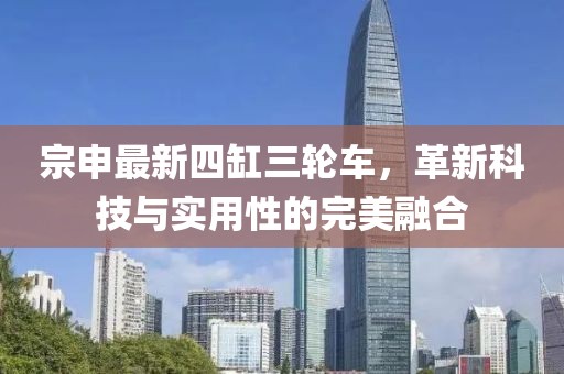 宗申最新四缸三輪車，革新科技與實用性的完美融合