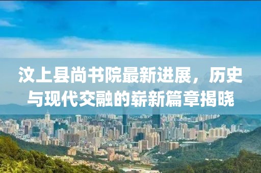 汶上縣尚書(shū)院最新進(jìn)展，歷史與現(xiàn)代交融的嶄新篇章揭曉