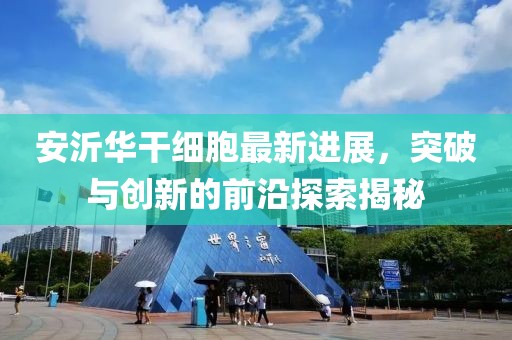 安沂華干細胞最新進展，突破與創(chuàng)新的前沿探索揭秘