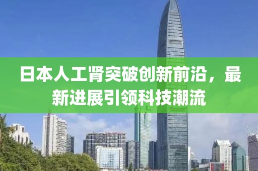日本人工腎突破創(chuàng)新前沿，最新進展引領(lǐng)科技潮流