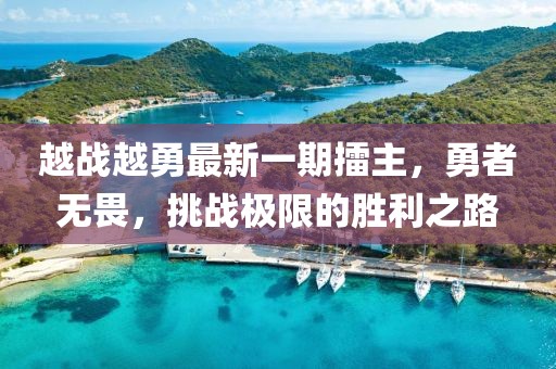 越戰(zhàn)越勇最新一期擂主，勇者無畏，挑戰(zhàn)極限的勝利之路