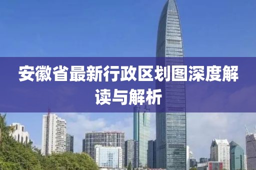 安徽省最新行政區(qū)劃圖深度解讀與解析