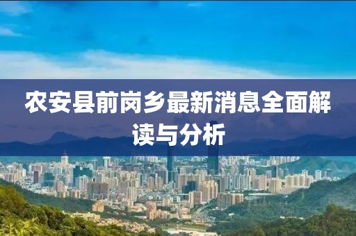 農(nóng)安縣前崗鄉(xiāng)最新消息全面解讀與分析