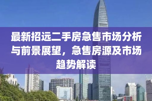 最新招遠(yuǎn)二手房急售市場(chǎng)分析與前景展望，急售房源及市場(chǎng)趨勢(shì)解讀