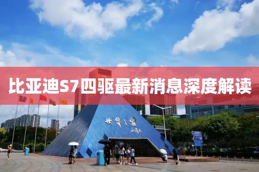 比亞迪S7四驅(qū)最新消息深度解讀