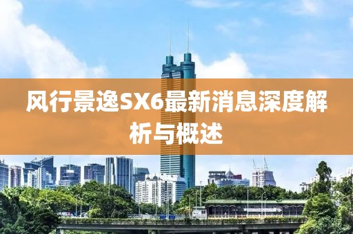 風(fēng)行景逸SX6最新消息深度解析與概述