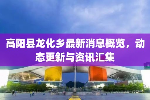 高陽縣龍化鄉(xiāng)最新消息概覽，動態(tài)更新與資訊匯集
