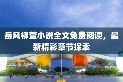 岳風柳萱小說全文免費閱讀，最新精彩章節(jié)探索