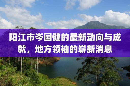 陽江市岑國健的最新動向與成就，地方領袖的嶄新消息