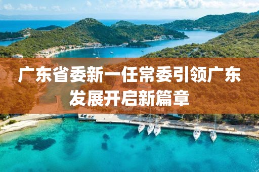 廣東省委新一任常委引領(lǐng)廣東發(fā)展開啟新篇章