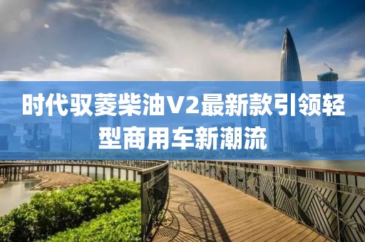 時代馭菱柴油V2最新款引領(lǐng)輕型商用車新潮流
