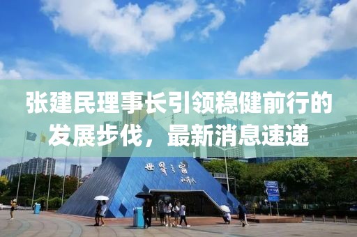 張建民理事長引領(lǐng)穩(wěn)健前行的發(fā)展步伐，最新消息速遞