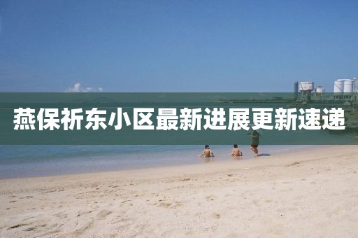 燕保祈東小區(qū)最新進(jìn)展更新速遞