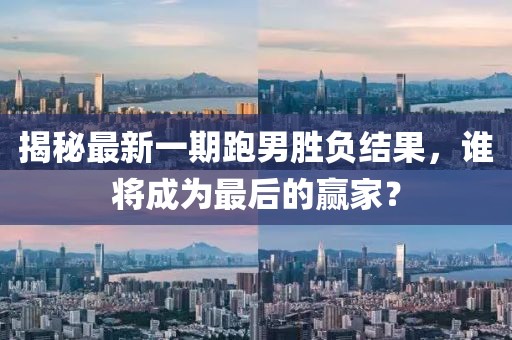 揭秘最新一期跑男勝負(fù)結(jié)果，誰(shuí)將成為最后的贏家？