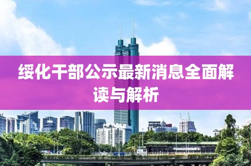 綏化干部公示最新消息全面解讀與解析