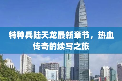 特種兵陸天龍最新章節(jié)，熱血傳奇的續(xù)寫(xiě)之旅