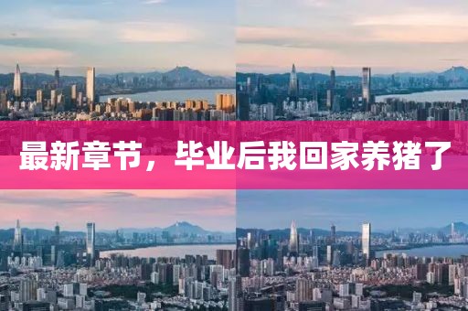 最新章節(jié)，畢業(yè)后我回家養(yǎng)豬了