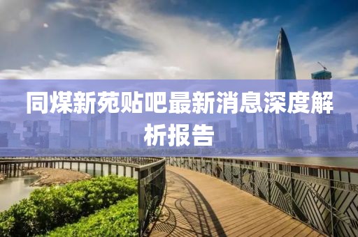 同煤新苑貼吧最新消息深度解析報(bào)告